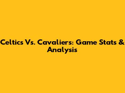 Celtics Vs. Cavaliers: Game Stats & Analysis