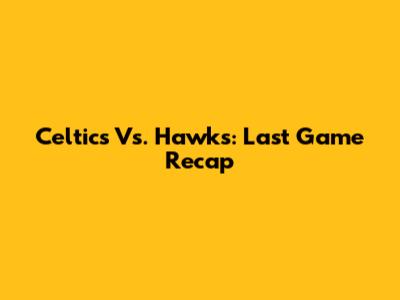 Celtics Vs. Hawks: Last Game Recap