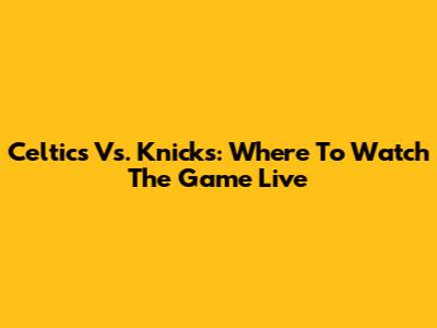 Celtics Vs. Knicks: Where To Watch The Game Live
