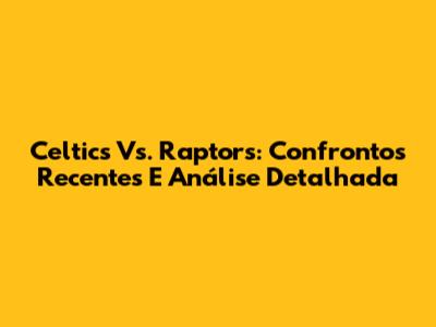 Celtics Vs. Raptors: Confrontos Recentes E Análise Detalhada