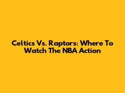 Celtics Vs. Raptors: Where To Watch The NBA Action