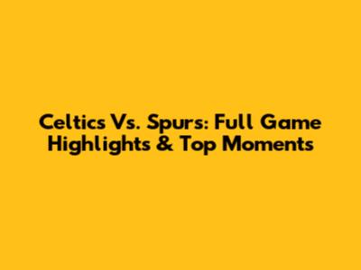 Celtics Vs. Spurs: Full Game Highlights & Top Moments