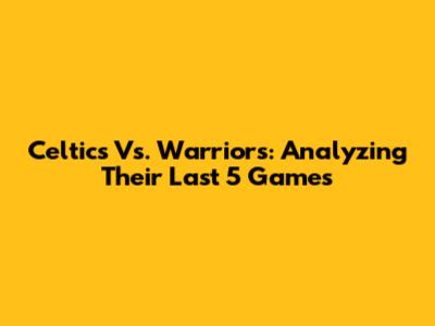 Celtics Vs. Warriors: Analyzing Their Last 5 Games