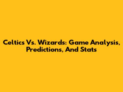Celtics Vs. Wizards: Game Analysis, Predictions, And Stats