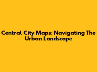 Central City Maps: Navigating The Urban Landscape