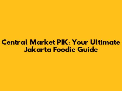 Central Market PIK: Your Ultimate Jakarta Foodie Guide