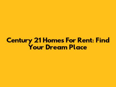 Century 21 Homes For Rent: Find Your Dream Place