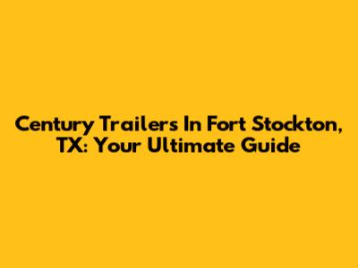 Century Trailers In Fort Stockton, TX: Your Ultimate Guide