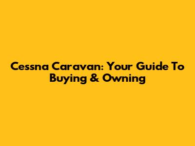 Cessna Caravan: Your Guide To Buying & Owning