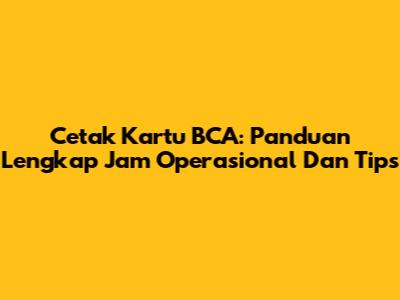 Cetak Kartu BCA: Panduan Lengkap Jam Operasional Dan Tips