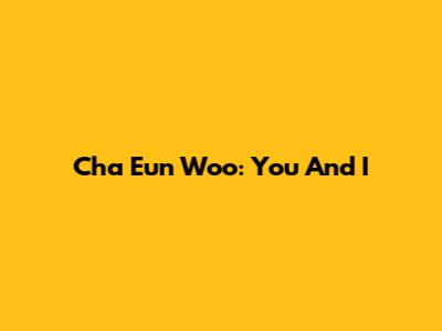 Cha Eun Woo: You And I