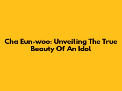 Cha Eun-woo: Unveiling The True Beauty Of An Idol