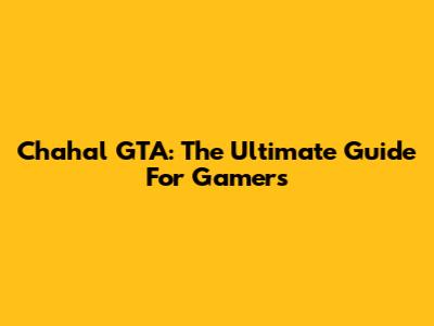 Chahal GTA: The Ultimate Guide For Gamers