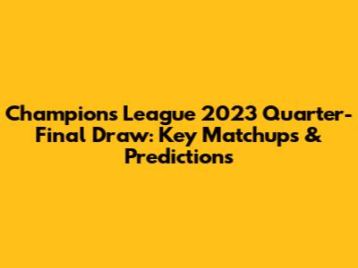 Champions League 2023 Quarter-Final Draw: Key Matchups & Predictions