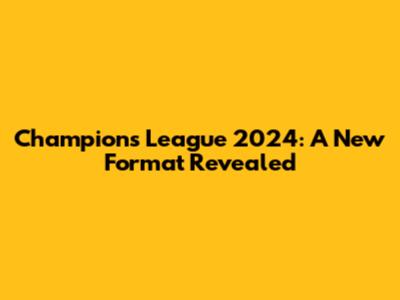 Champions League 2024: A New Format Revealed