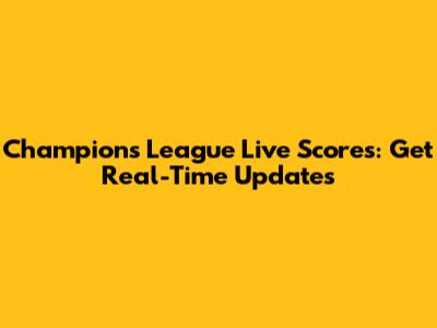 Champions League Live Scores: Get Real-Time Updates