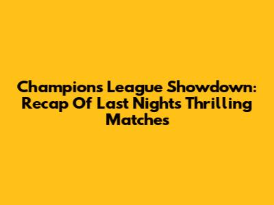 Champions League Showdown: Recap Of Last Night's Thrilling Matches