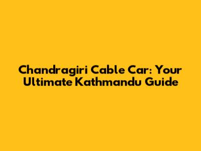 Chandragiri Cable Car: Your Ultimate Kathmandu Guide