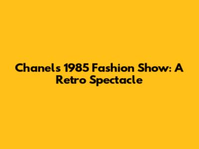 Chanel's 1985 Fashion Show: A Retro Spectacle