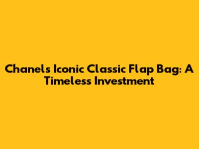 Chanel's Iconic Classic Flap Bag: A Timeless Investment