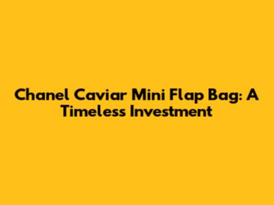 Chanel Caviar Mini Flap Bag: A Timeless Investment