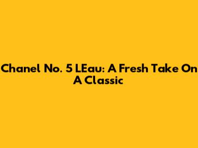 Chanel No. 5 L'Eau: A Fresh Take On A Classic