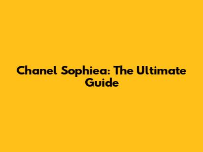 Chanel Sophiea: The Ultimate Guide