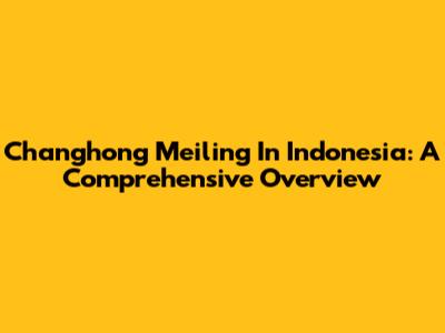 Changhong Meiling In Indonesia: A Comprehensive Overview