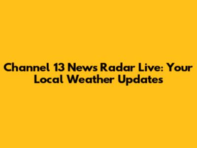 Channel 13 News Radar Live: Your Local Weather Updates