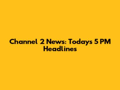 Channel 2 News: Today's 5 PM Headlines