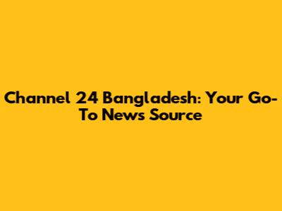 Channel 24 Bangladesh: Your Go-To News Source