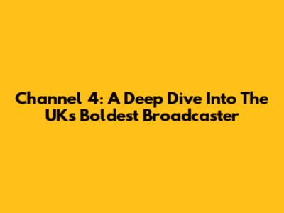 Channel 4: A Deep Dive Into The UK's Boldest Broadcaster