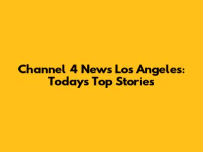 Channel 4 News Los Angeles: Today's Top Stories