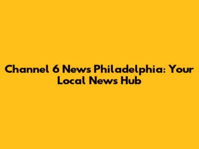 Channel 6 News Philadelphia: Your Local News Hub