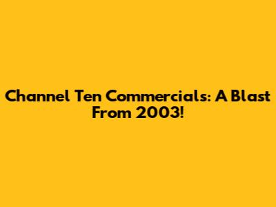 Channel Ten Commercials: A Blast From 2003!
