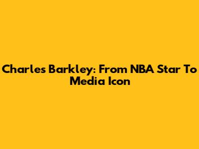 Charles Barkley: From NBA Star To Media Icon