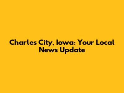 Charles City, Iowa: Your Local News Update