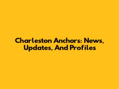 Charleston Anchors: News, Updates, And Profiles