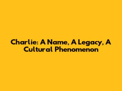 Charlie: A Name, A Legacy, A Cultural Phenomenon