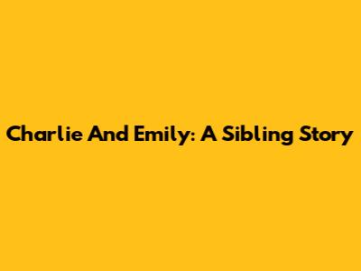 Charlie And Emily: A Sibling Story