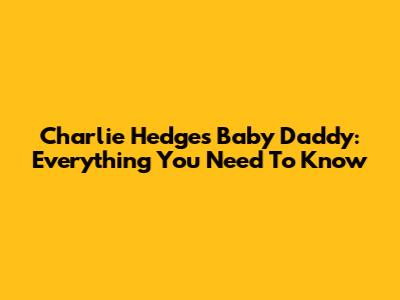 Charlie Hedges' Baby Daddy: Everything You Need To Know