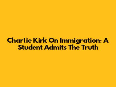 Charlie Kirk On Immigration: A Student Admits The Truth