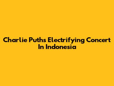 Charlie Puth's Electrifying Concert In Indonesia