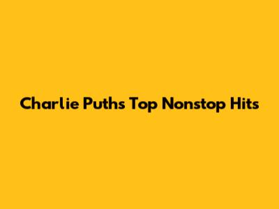 Charlie Puth's Top Nonstop Hits