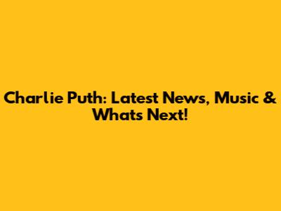 Charlie Puth: Latest News, Music & What's Next!
