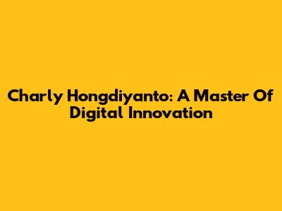 Charly Hongdiyanto: A Master Of Digital Innovation