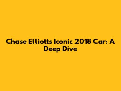 Chase Elliott's Iconic 2018 Car: A Deep Dive