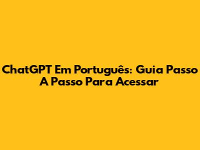 ChatGPT Em Português: Guia Passo A Passo Para Acessar