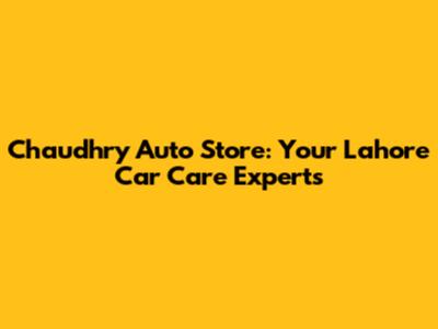 Chaudhry Auto Store: Your Lahore Car Care Experts