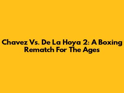 Chavez Vs. De La Hoya 2: A Boxing Rematch For The Ages